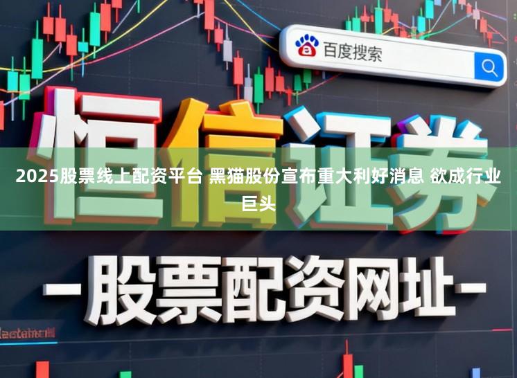 2025股票线上配资平台 黑猫股份宣布重大利好消息 欲成行业巨头