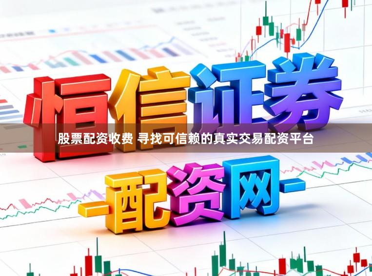 股票配资收费 寻找可信赖的真实交易配资平台