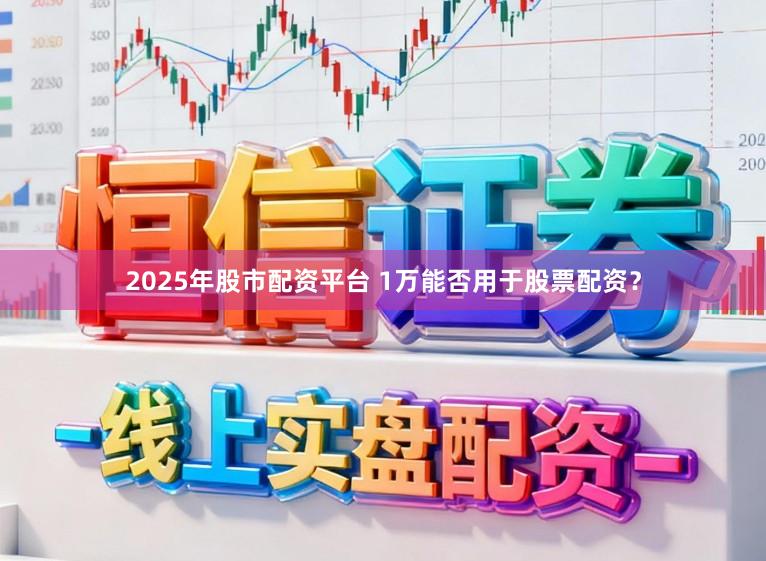 2025年股市配资平台 1万能否用于股票配资？