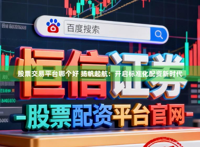 股票交易平台哪个好 扬帆起航：开启标准化配资新时代