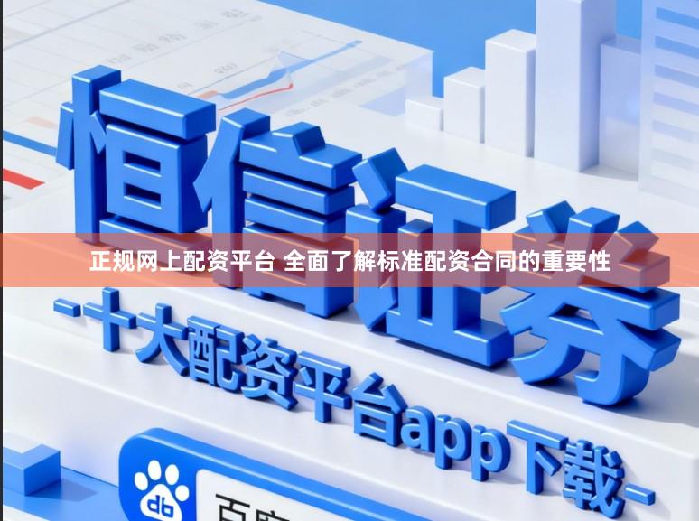 正规网上配资平台 全面了解标准配资合同的重要性