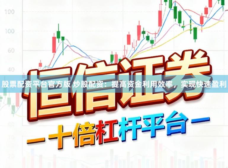 股票配资平台官方版 炒股配资：提高资金利用效率，实现快速盈利