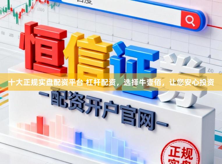 十大正规实盘配资平台 杠杆配资,选择牛壹佰,让您安心投资