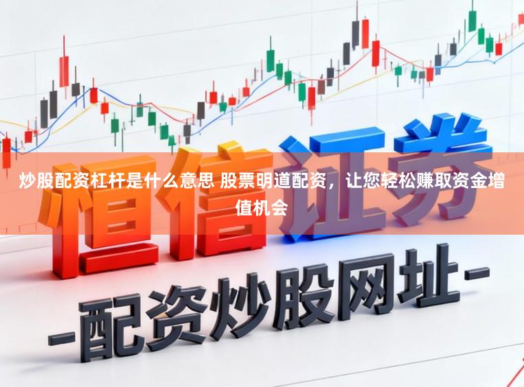 炒股配资杠杆是什么意思 股票明道配资,让您轻松赚取资金增值机会