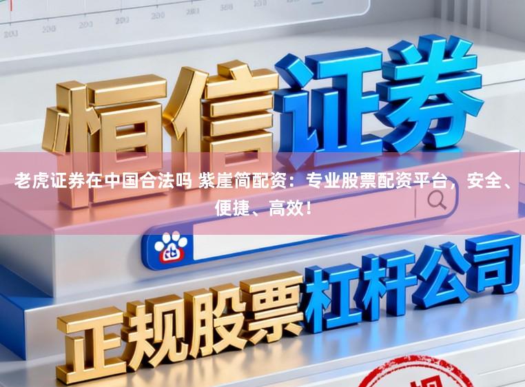 老虎证券在中国合法吗 紫崖简配资：专业股票配资平台，安全、便捷、高效！