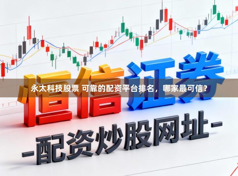 永太科技股票 可靠的配资平台排名，哪家最可信？