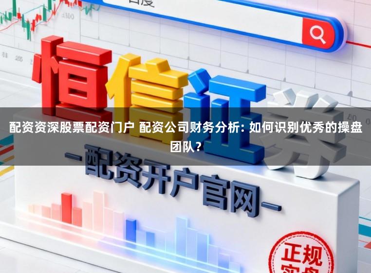 配资资深股票配资门户 配资公司财务分析: 如何识别优秀的操盘团队?