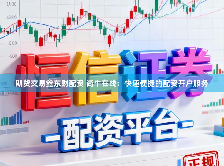 期货交易鑫东财配资 尚牛在线：快速便捷的配资开户服务
