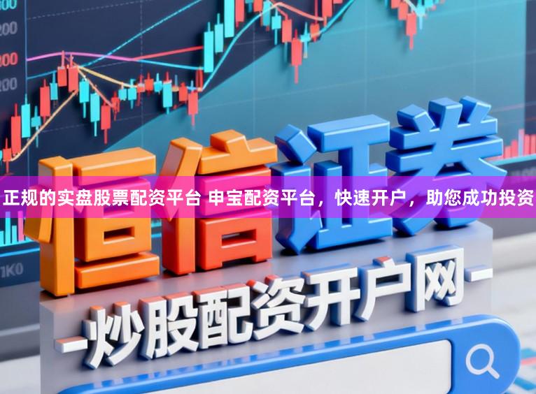 正规的实盘股票配资平台 申宝配资平台,快速开户,助您成功投资