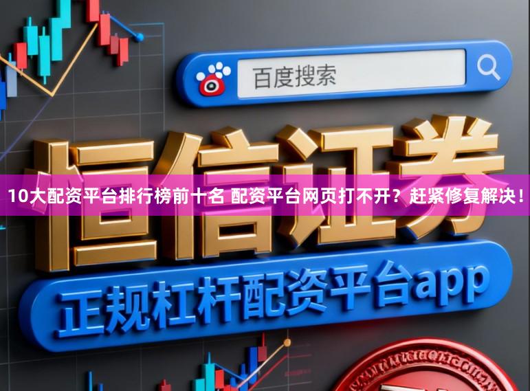 10大配资平台排行榜前十名 配资平台网页打不开？赶紧修复解决！