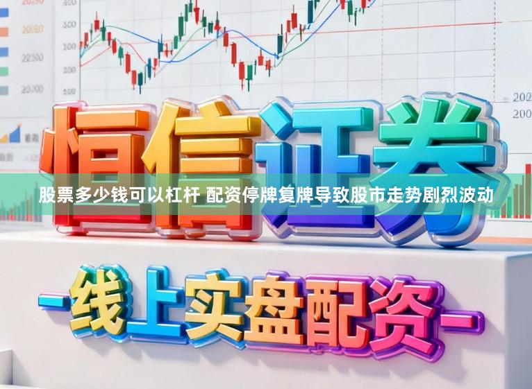股票多少钱可以杠杆 配资停牌复牌导致股市走势剧烈波动