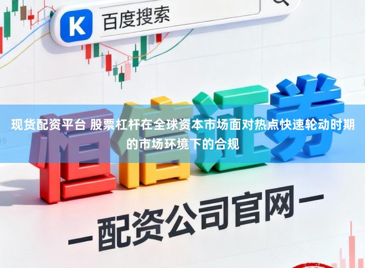 现货配资平台 股票杠杆在全球资本市场面对热点快速轮动时期的市场环境下的合规