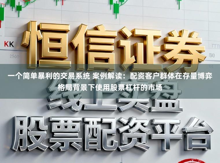 一个简单暴利的交易系统 案例解读:配资客户群体在存量博弈格局背景下使用股票杠杆的市场