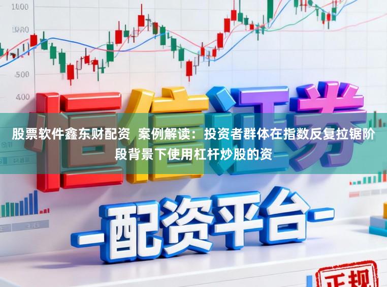 股票软件鑫东财配资  案例解读：投资者群体在指数反复拉锯阶段背景下使用杠杆炒股的资