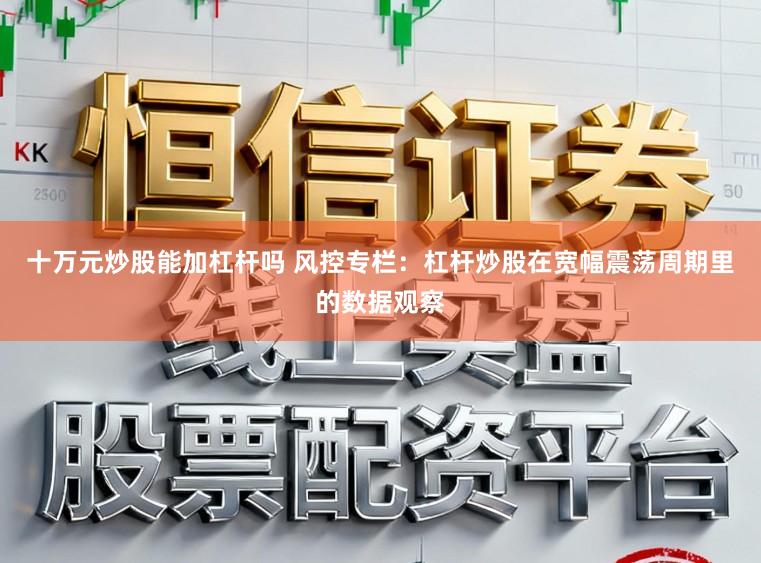 十万元炒股能加杠杆吗 风控专栏：杠杆炒股在宽幅震荡周期里的数据观察