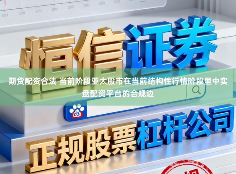 期货配资合法 当前阶段亚太股市在当前结构性行情阶段里中实盘配资平台的合规边