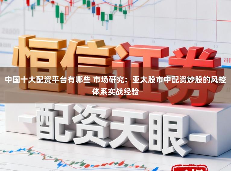 中国十大配资平台有哪些 市场研究：亚太股市中配资炒股的风控体系实战经验