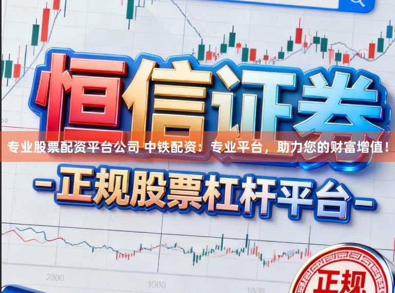 专业股票配资平台公司 中铁配资：专业平台，助力您的财富增值！