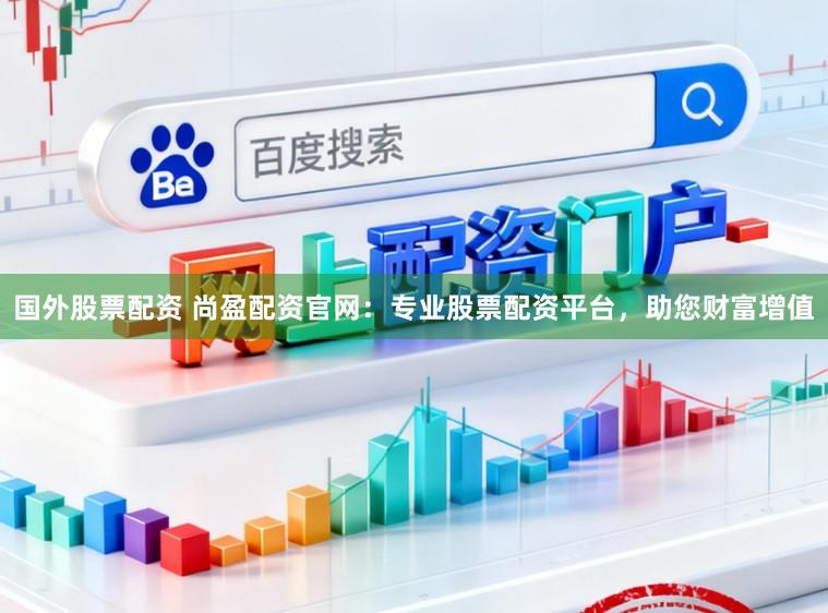 国外股票配资 尚盈配资官网：专业股票配资平台，助您财富增值