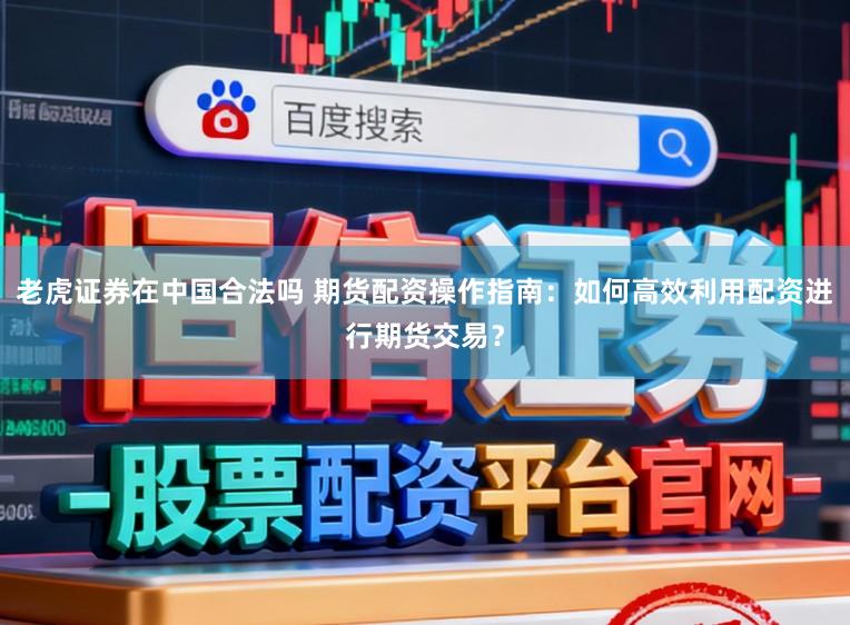 老虎证券在中国合法吗 期货配资操作指南：如何高效利用配资进行期货交易？