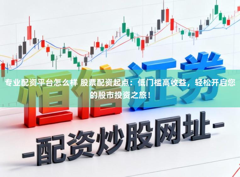 专业配资平台怎么样 股票配资起点：低门槛高收益，轻松开启您的股市投资之旅！