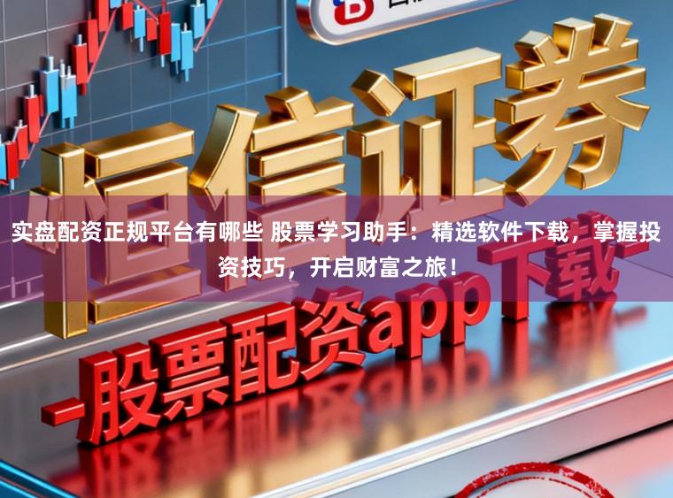 实盘配资正规平台有哪些 股票学习助手:精选软件下载,掌握投资技巧,开启财富之旅!