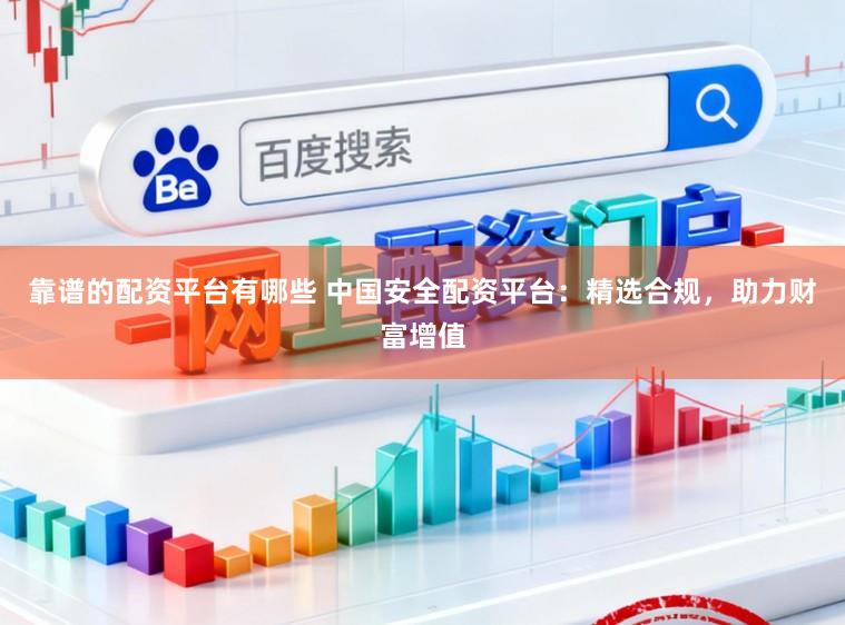 靠谱的配资平台有哪些 中国安全配资平台：精选合规，助力财富增值