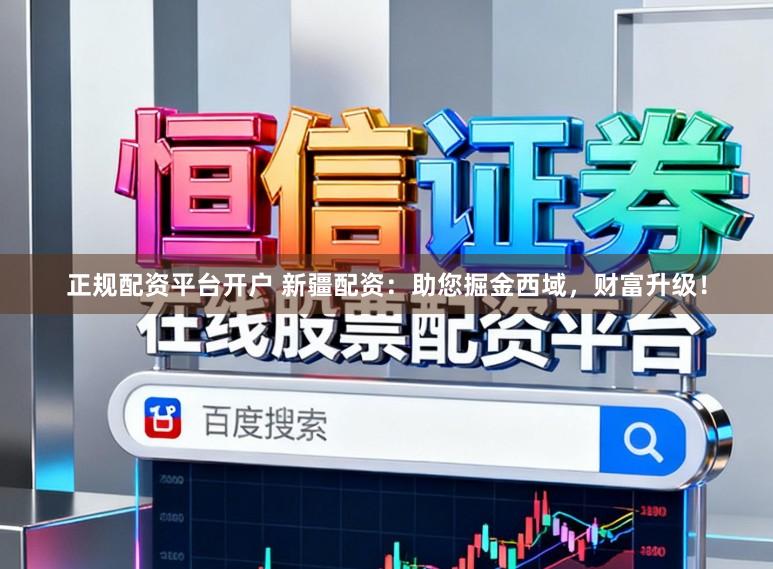 正规配资平台开户 新疆配资：助您掘金西域，财富升级！