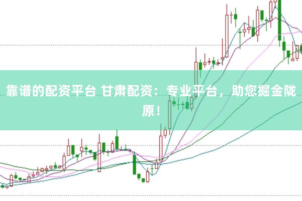 靠谱的配资平台 甘肃配资：专业平台，助您掘金陇原！