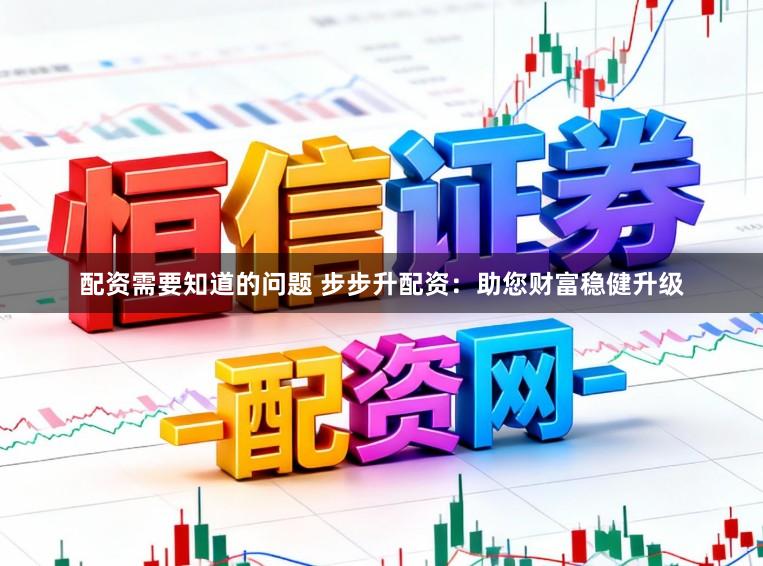配资需要知道的问题 步步升配资：助您财富稳健升级
