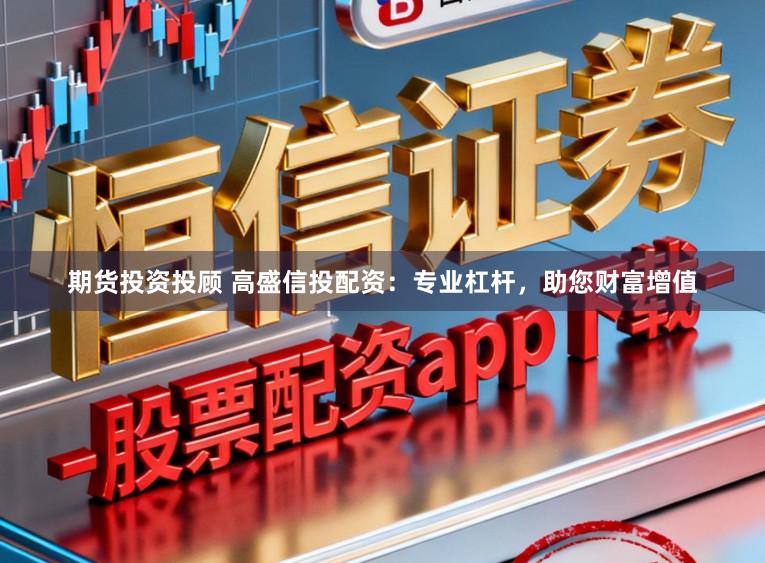 期货投资投顾 高盛信投配资:专业杠杆,助您财富增值