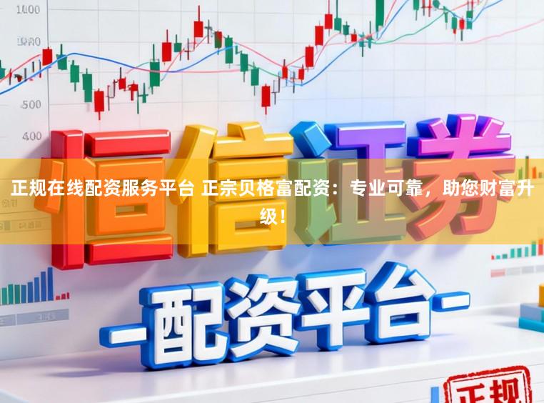 正规在线配资服务平台 正宗贝格富配资:专业可靠,助您财富升级!