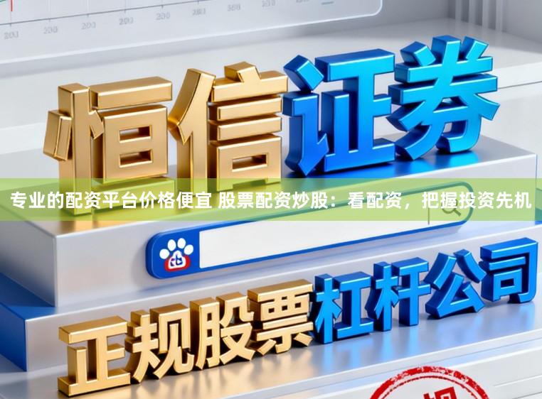 专业的配资平台价格便宜 股票配资炒股：看配资，把握投资先机